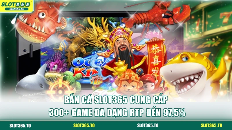 Bắn Cá SLOT365 - Cung Cấp 300+ Game Đa Dạng RTP Đến 97.5%