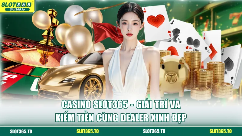 Casino SLOT365 - Giải Trí Và Kiếm Tiền Cùng Dealer Thật