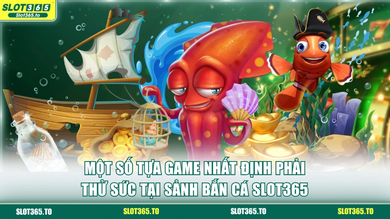 Một số tựa game nhất định phải thử sức tại sảnh bắn cá SLOT365