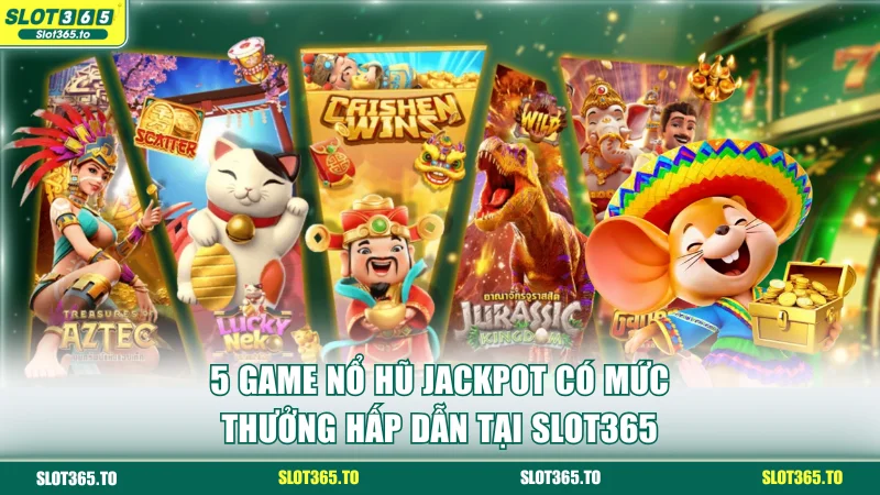 5 game nổ hũ jackpot có mức thưởng hấp dẫn tại SLOT365