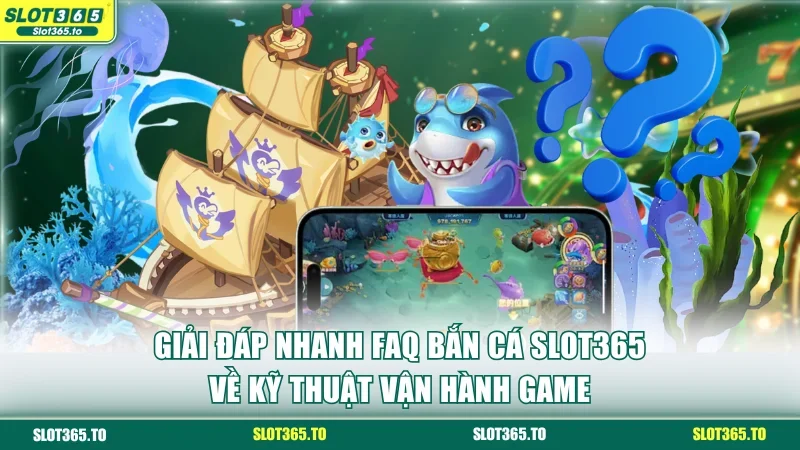 Giải đáp nhanh FAQ Bắn cá SLOT365 về kỹ thuật vận hành game