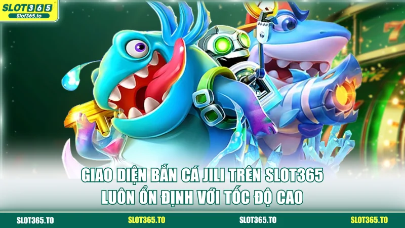 Giao diện bắn cá JILI trên SLOT365 luôn ổn định với tốc độ cao