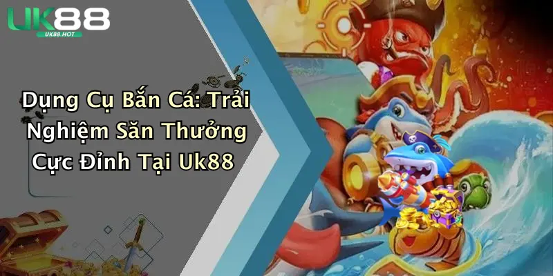 dung cu ban ca trai nghiem san thuong cuc dinh tai uk88