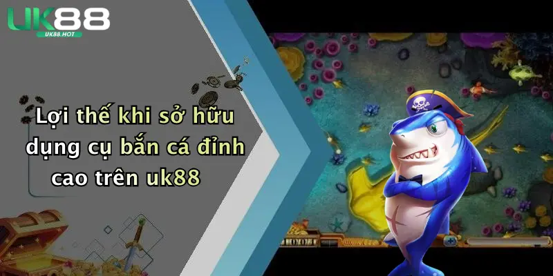 loi the khi so huu dung cu ban ca dinh cao tren uk88